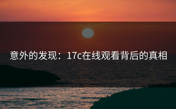 意外的发现：17c在线观看背后的真相