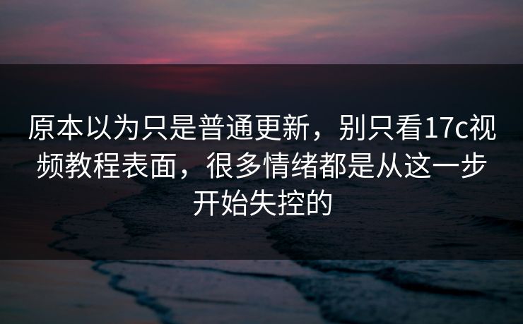 原本以为只是普通更新，别只看17c视频教程表面，很多情绪都是从这一步开始失控的