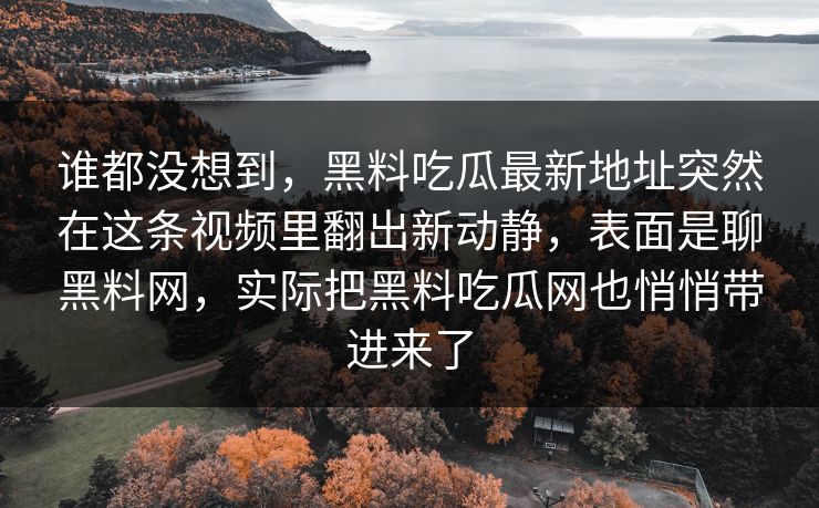 谁都没想到，黑料吃瓜最新地址突然在这条视频里翻出新动静，表面是聊黑料网，实际把黑料吃瓜网也悄悄带进来了
