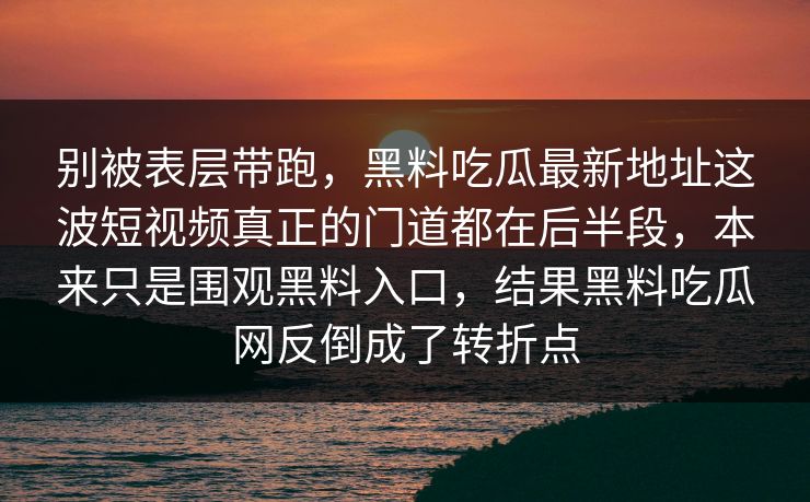 别被表层带跑，黑料吃瓜最新地址这波短视频真正的门道都在后半段，本来只是围观黑料入口，结果黑料吃瓜网反倒成了转折点