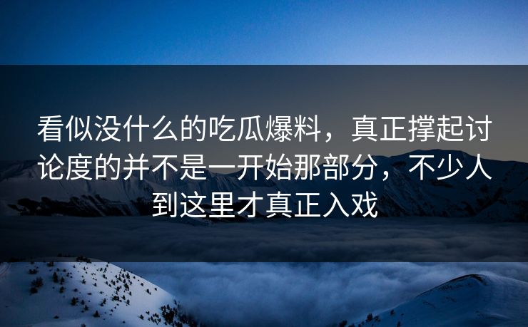 看似没什么的吃瓜爆料，真正撑起讨论度的并不是一开始那部分，不少人到这里才真正入戏