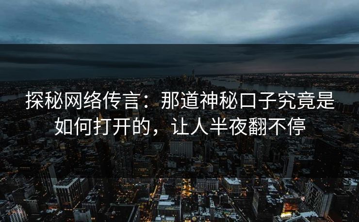 探秘网络传言：那道神秘口子究竟是如何打开的，让人半夜翻不停