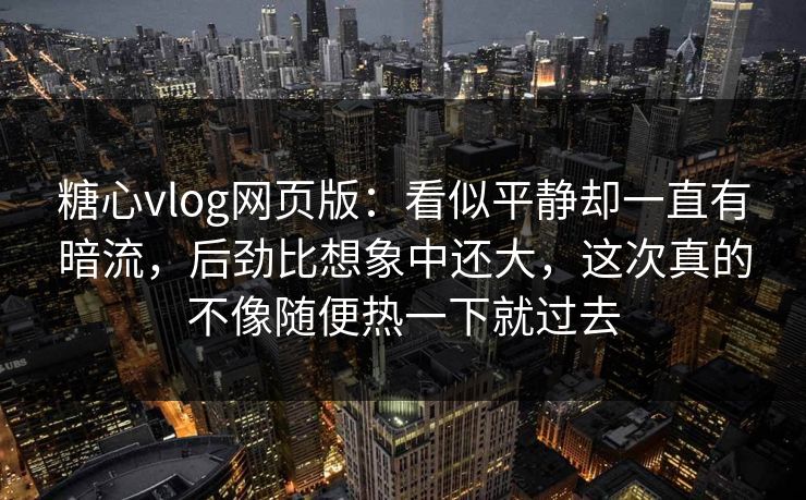糖心vlog网页版：看似平静却一直有暗流，后劲比想象中还大，这次真的不像随便热一下就过去