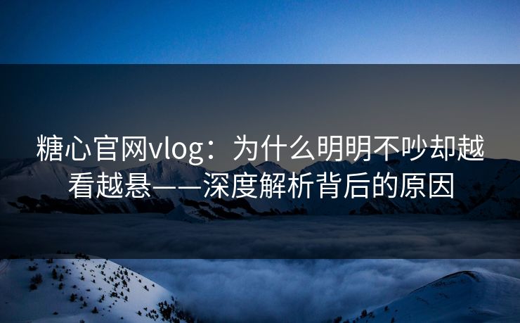 糖心官网vlog：为什么明明不吵却越看越悬——深度解析背后的原因