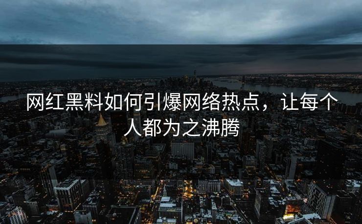 网红黑料如何引爆网络热点，让每个人都为之沸腾