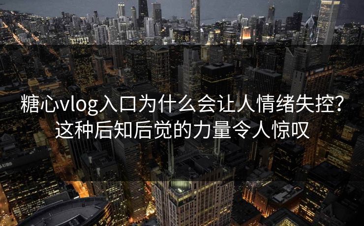 糖心vlog入口为什么会让人情绪失控？这种后知后觉的力量令人惊叹