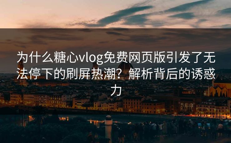 为什么糖心vlog免费网页版引发了无法停下的刷屏热潮？解析背后的诱惑力