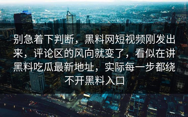 别急着下判断，黑料网短视频刚发出来，评论区的风向就变了，看似在讲黑料吃瓜最新地址，实际每一步都绕不开黑料入口