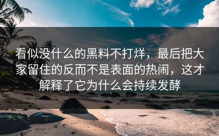 看似没什么的黑料不打烊，最后把大家留住的反而不是表面的热闹，这才解释了它为什么会持续发酵