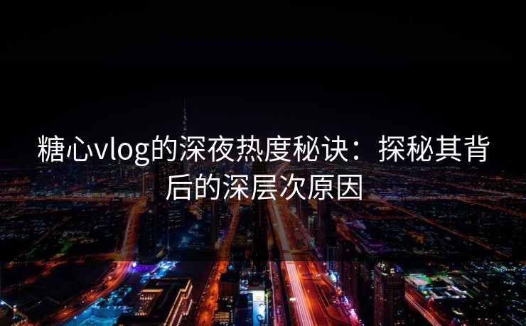 糖心vlog的深夜热度秘诀：探秘其背后的深层次原因