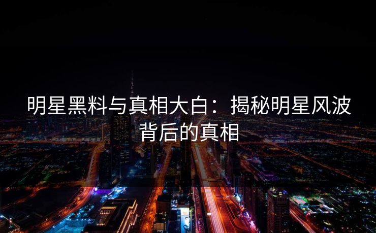 明星黑料与真相大白：揭秘明星风波背后的真相