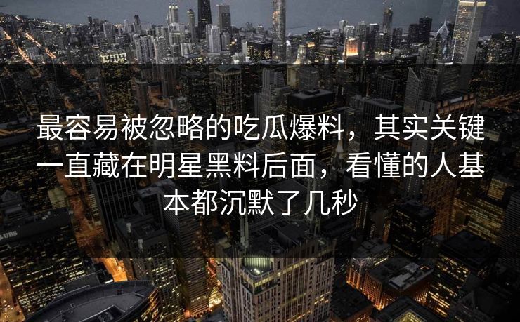 最容易被忽略的吃瓜爆料，其实关键一直藏在明星黑料后面，看懂的人基本都沉默了几秒