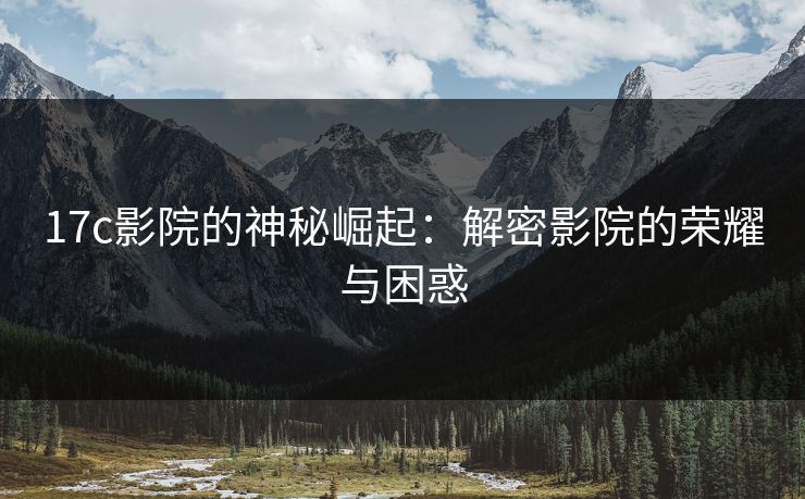 17c影院的神秘崛起：解密影院的荣耀与困惑
