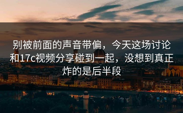 别被前面的声音带偏，今天这场讨论和17c视频分享碰到一起，没想到真正炸的是后半段