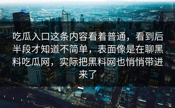 吃瓜入口这条内容看着普通，看到后半段才知道不简单，表面像是在聊黑料吃瓜网，实际把黑料网也悄悄带进来了