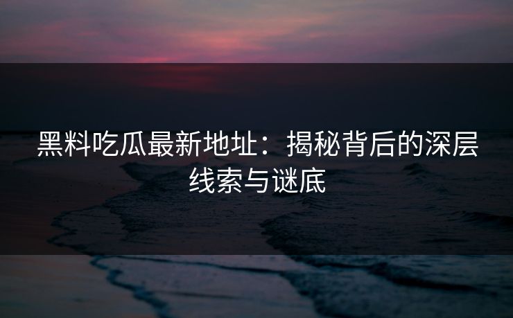 黑料吃瓜最新地址：揭秘背后的深层线索与谜底