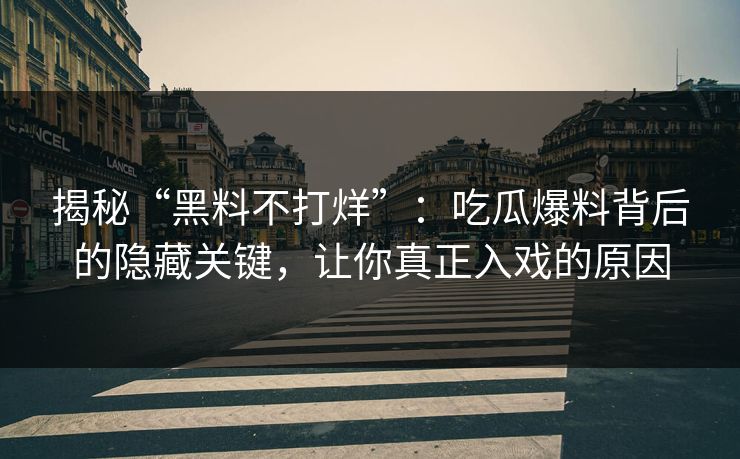 揭秘“黑料不打烊”：吃瓜爆料背后的隐藏关键，让你真正入戏的原因