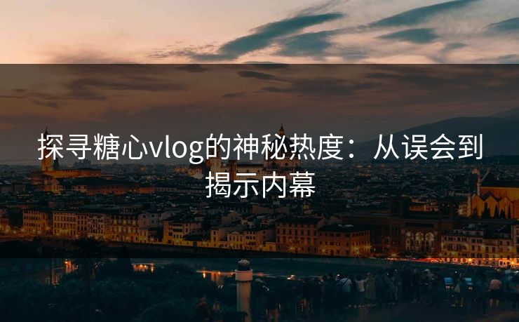 探寻糖心vlog的神秘热度：从误会到揭示内幕