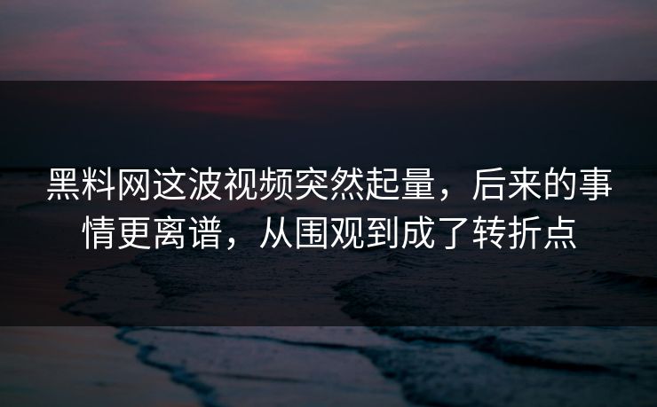 黑料网这波视频突然起量，后来的事情更离谱，从围观到成了转折点