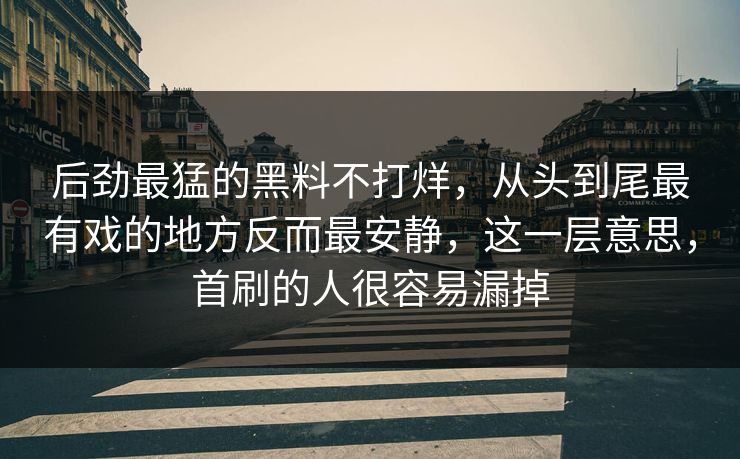 后劲最猛的黑料不打烊，从头到尾最有戏的地方反而最安静，这一层意思，首刷的人很容易漏掉