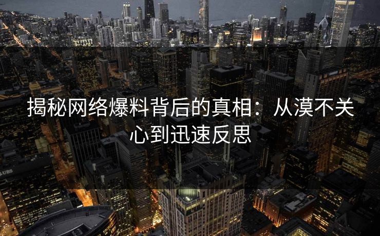 揭秘网络爆料背后的真相：从漠不关心到迅速反思