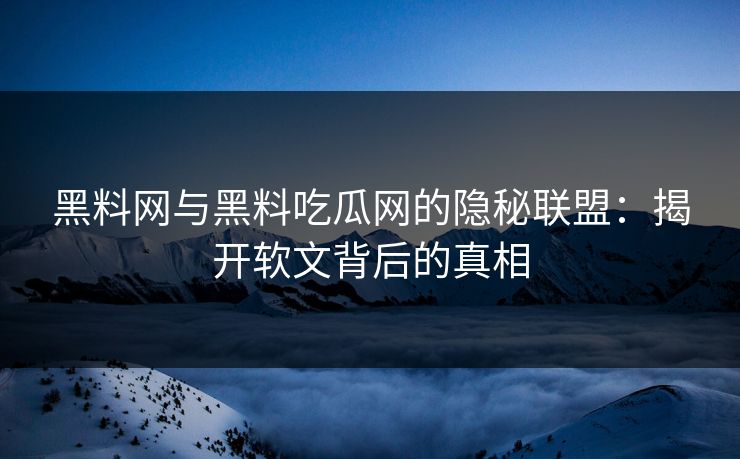 黑料网与黑料吃瓜网的隐秘联盟：揭开软文背后的真相