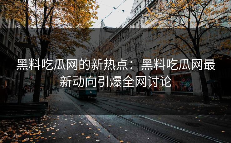 黑料吃瓜网的新热点：黑料吃瓜网最新动向引爆全网讨论
