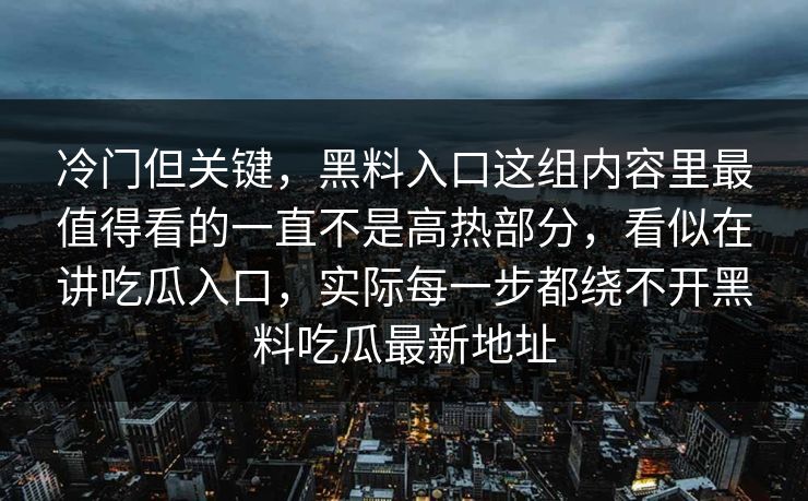 冷门但关键，黑料入口这组内容里最值得看的一直不是高热部分，看似在讲吃瓜入口，实际每一步都绕不开黑料吃瓜最新地址