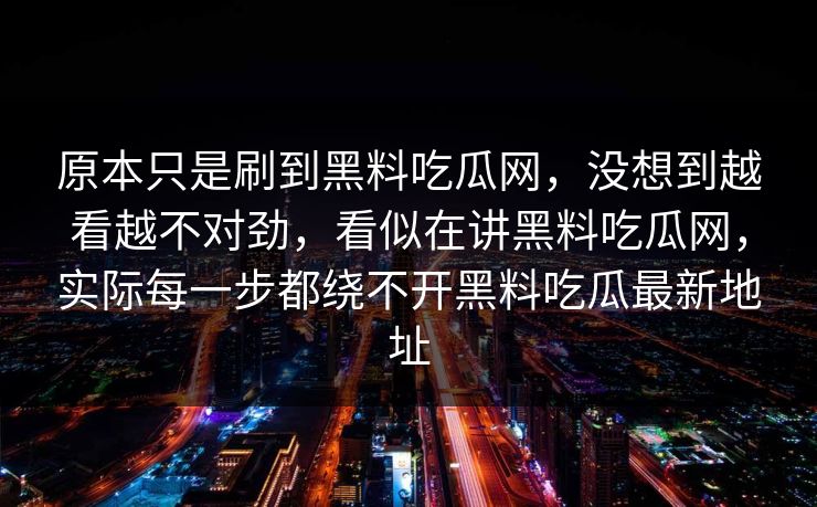 原本只是刷到黑料吃瓜网，没想到越看越不对劲，看似在讲黑料吃瓜网，实际每一步都绕不开黑料吃瓜最新地址
