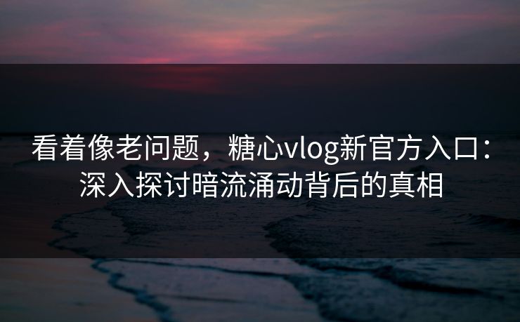 看着像老问题，糖心vlog新官方入口：深入探讨暗流涌动背后的真相