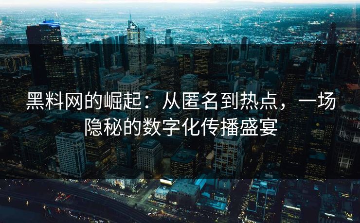 黑料网的崛起：从匿名到热点，一场隐秘的数字化传播盛宴