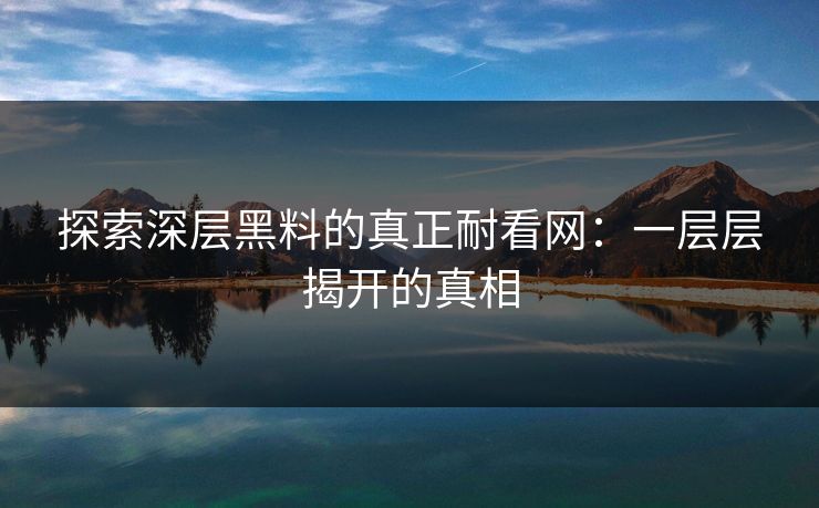 探索深层黑料的真正耐看网：一层层揭开的真相