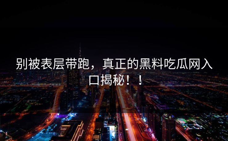 别被表层带跑，真正的黑料吃瓜网入口揭秘！！