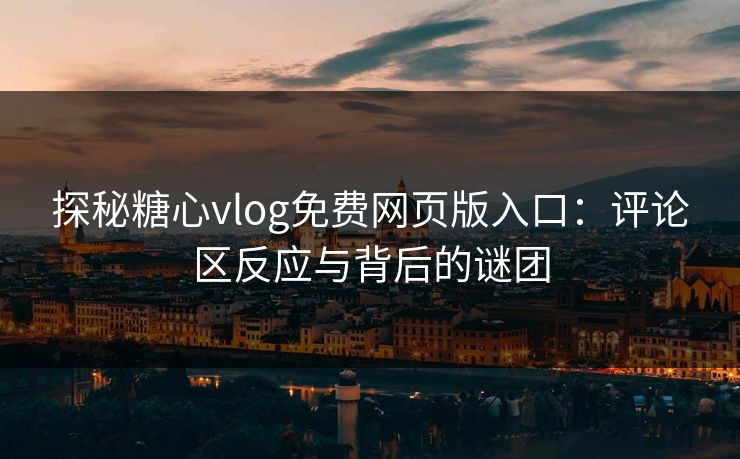 探秘糖心vlog免费网页版入口：评论区反应与背后的谜团