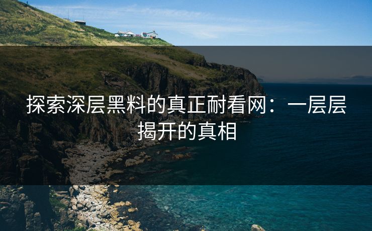 探索深层黑料的真正耐看网：一层层揭开的真相