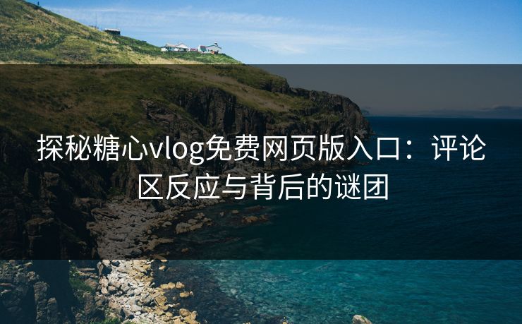 探秘糖心vlog免费网页版入口：评论区反应与背后的谜团