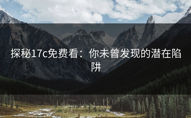 探秘17c免费看：你未曾发现的潜在陷阱