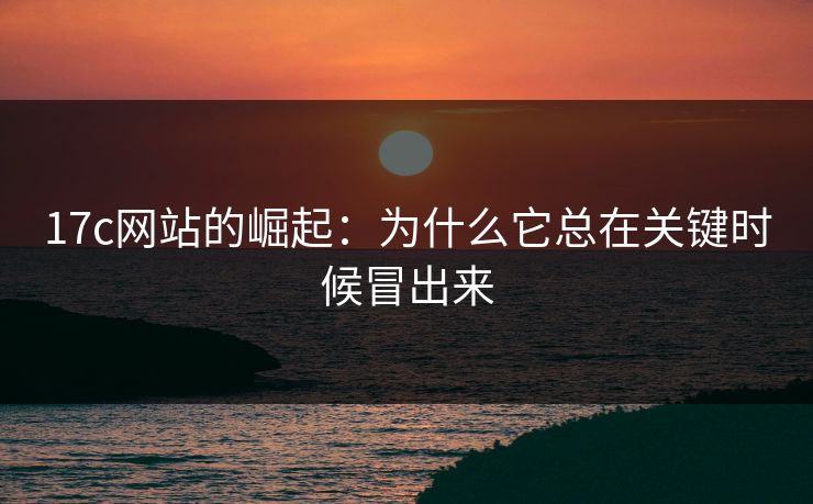 17c网站的崛起：为什么它总在关键时候冒出来