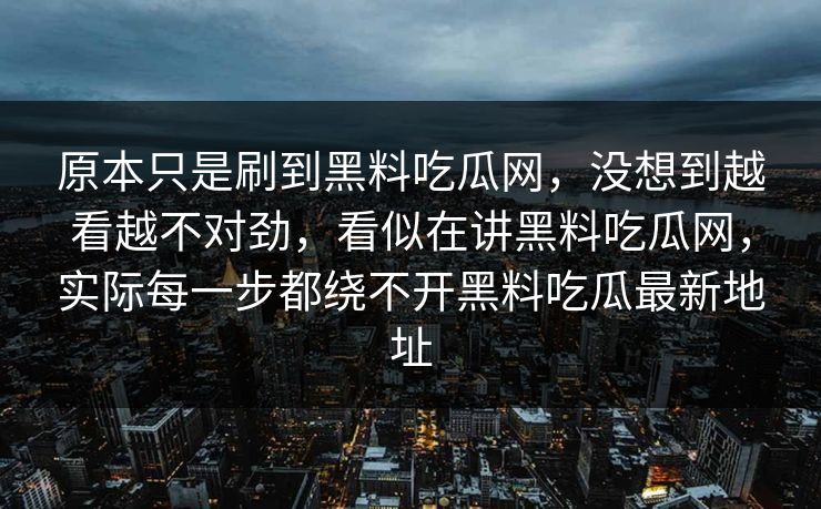 原本只是刷到黑料吃瓜网，没想到越看越不对劲，看似在讲黑料吃瓜网，实际每一步都绕不开黑料吃瓜最新地址