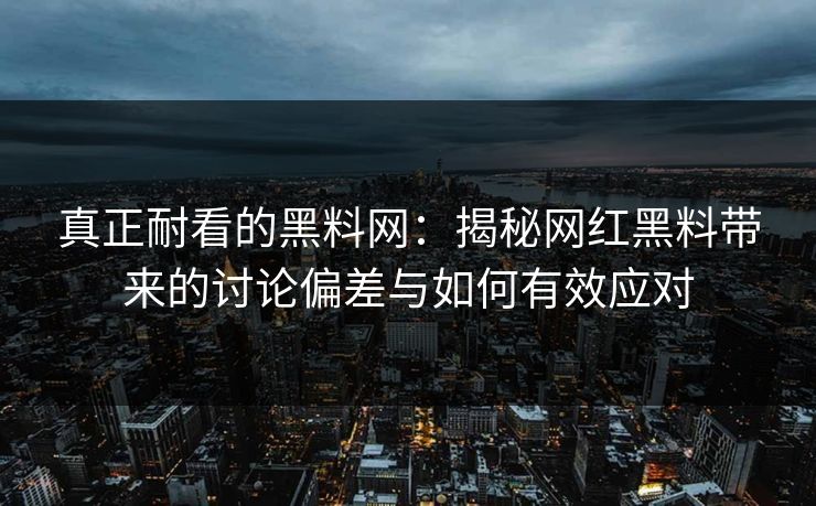 真正耐看的黑料网：揭秘网红黑料带来的讨论偏差与如何有效应对
