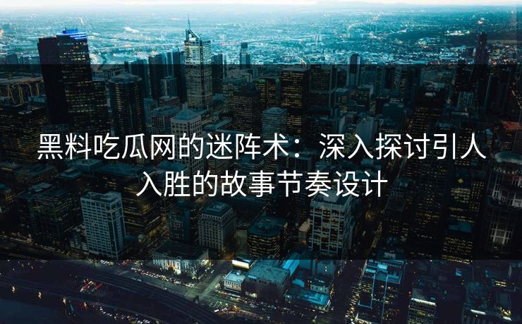 黑料吃瓜网的迷阵术：深入探讨引人入胜的故事节奏设计