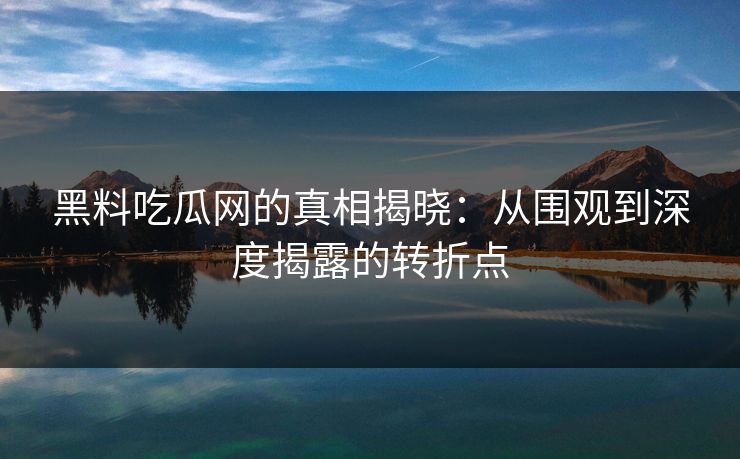 黑料吃瓜网的真相揭晓：从围观到深度揭露的转折点