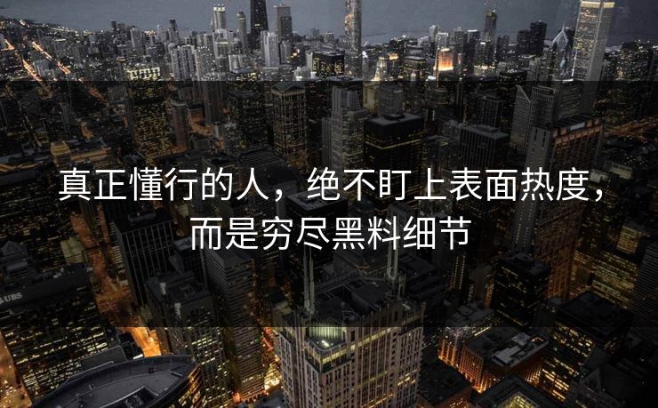 真正懂行的人，绝不盯上表面热度，而是穷尽黑料细节