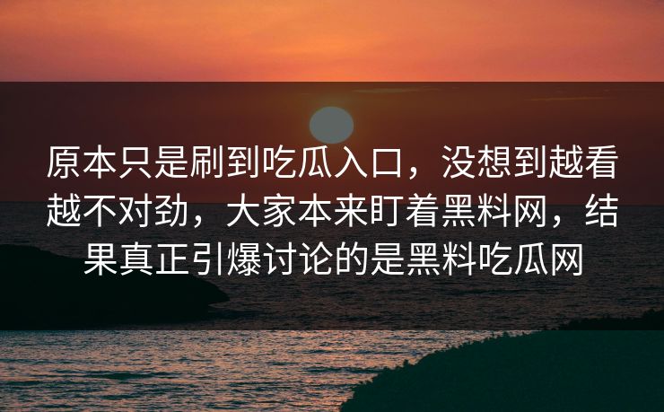 原本只是刷到吃瓜入口，没想到越看越不对劲，大家本来盯着黑料网，结果真正引爆讨论的是黑料吃瓜网