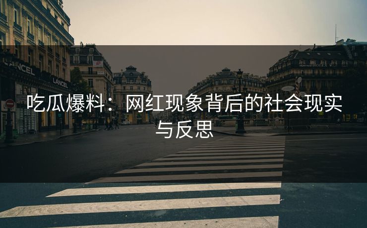 吃瓜爆料：网红现象背后的社会现实与反思