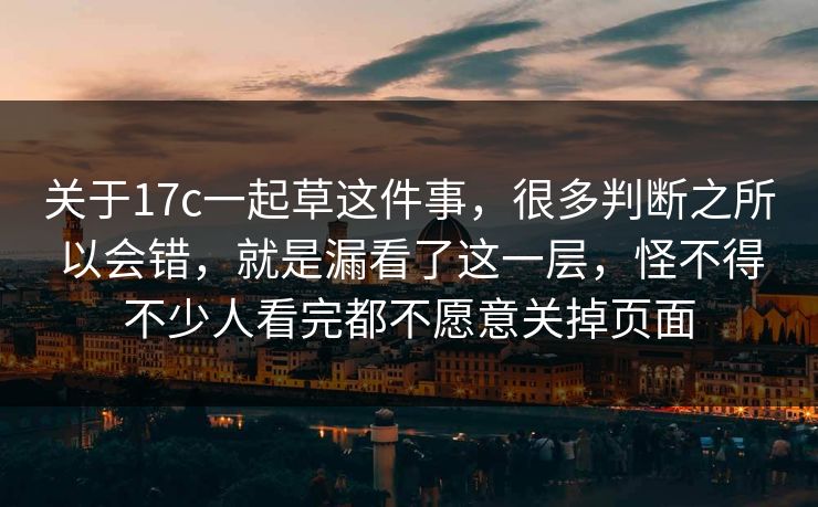 关于17c一起草这件事，很多判断之所以会错，就是漏看了这一层，怪不得不少人看完都不愿意关掉页面