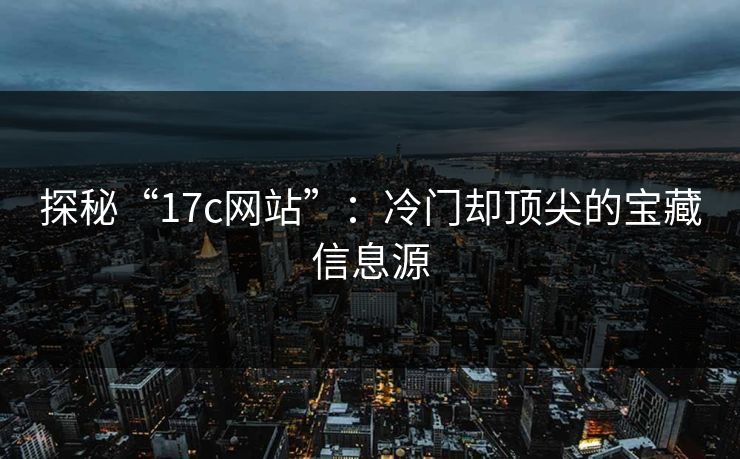 探秘“17c网站”：冷门却顶尖的宝藏信息源