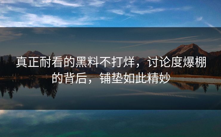 真正耐看的黑料不打烊，讨论度爆棚的背后，铺垫如此精妙