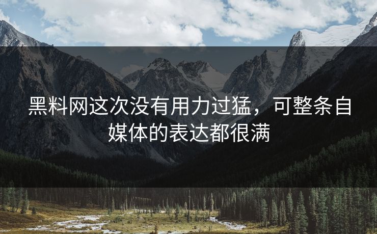 黑料网这次没有用力过猛，可整条自媒体的表达都很满