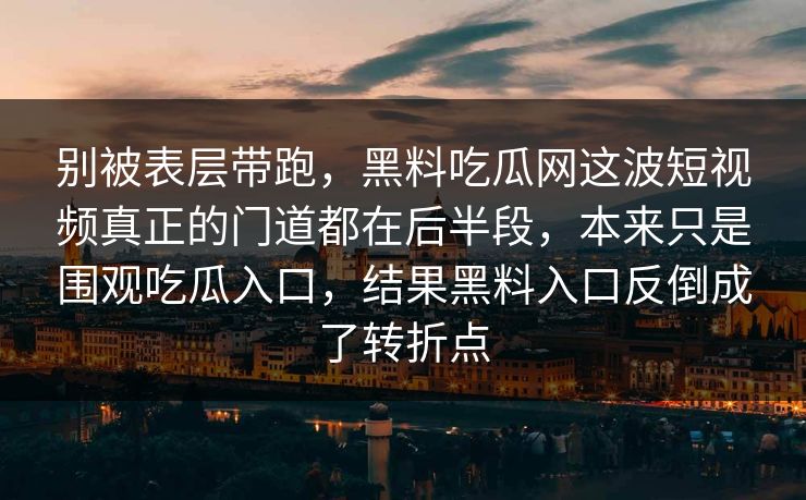 别被表层带跑，黑料吃瓜网这波短视频真正的门道都在后半段，本来只是围观吃瓜入口，结果黑料入口反倒成了转折点